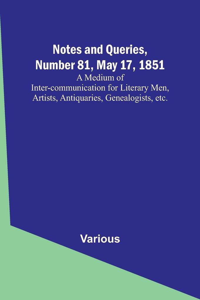 Notes and Queries Number 81 May 17 1851 ; A Medium of Inter-communication for Literary Men Artists Antiquaries Genealogists etc.