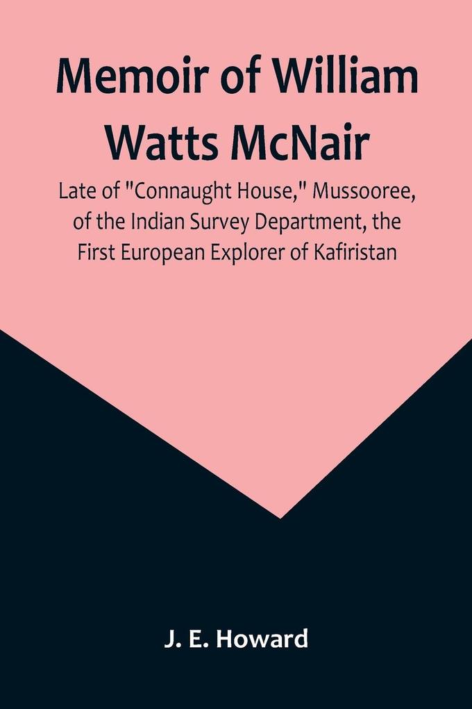 Memoir of William Watts McNair Late of 'Connaught House' Mussooree of the Indian Survey Department the First European Explorer of Kafiristan
