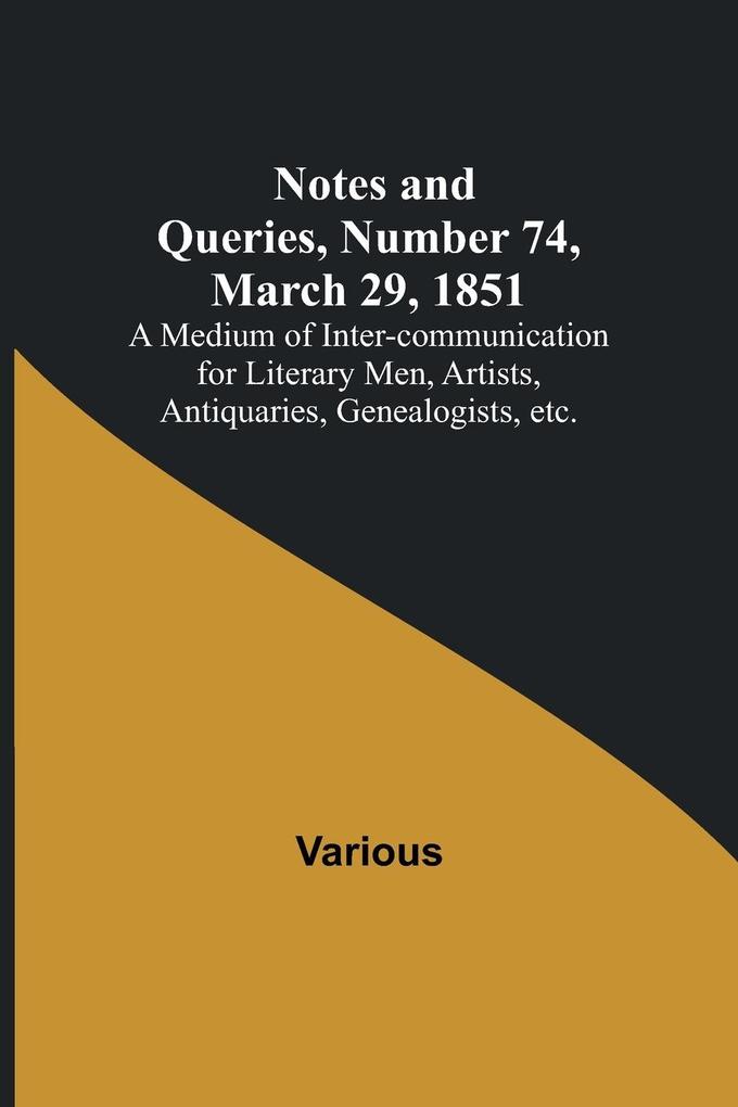 Notes and Queries Number 74 March 29 1851 ; A Medium of Inter-communication for Literary Men Artists Antiquaries Genealogists etc.