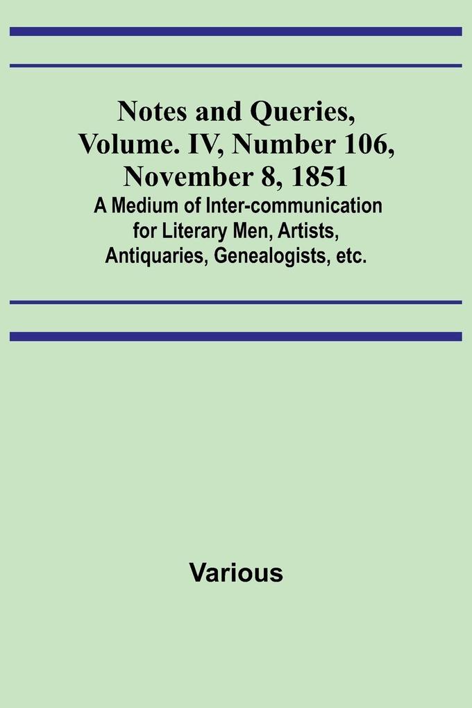 Notes and Queries Vol. IV Number 106 November 8 1851 ; A Medium of Inter-communication for Literary Men Artists Antiquaries Genealogists etc.