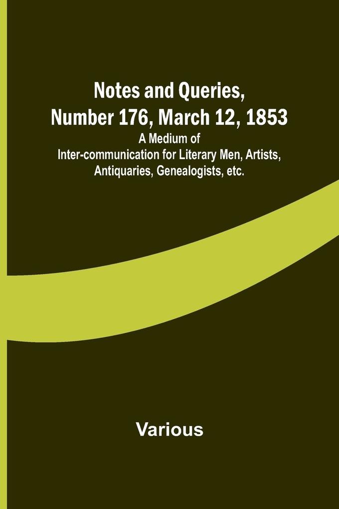Notes and Queries Number 176 March 12 1853 ; A Medium of Inter-communication for Literary Men Artists Antiquaries Genealogists etc.