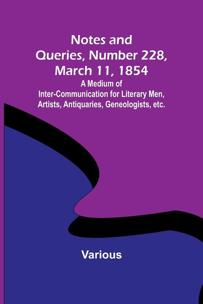 Notes and Queries Number 228 March 11 1854 ; A Medium of Inter-communication for Literary Men Artists Antiquaries Geneologists etc.