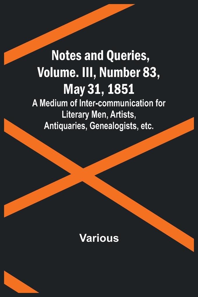 Notes and Queries Vol. III Number 83 May 31 1851 ; A Medium of Inter-communication for Literary Men Artists Antiquaries Genealogists etc.