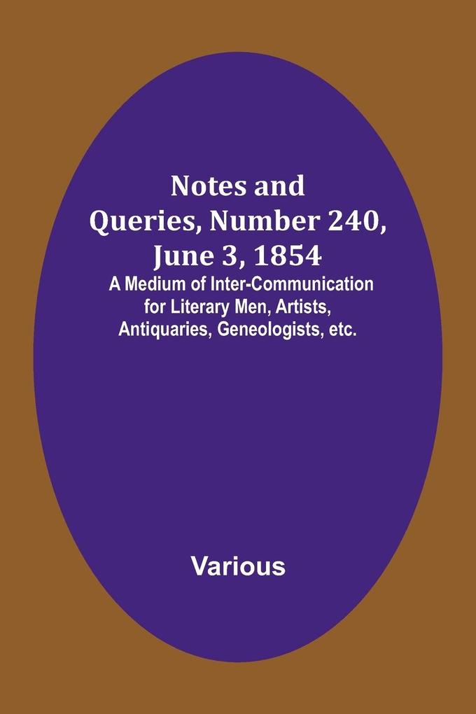 Notes and Queries Number 240 June 3 1854 ; A Medium of Inter-communication for Literary Men Artists Antiquaries Geneologists etc.