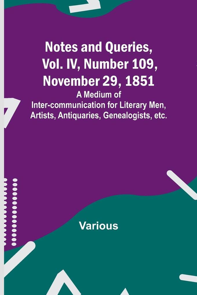 Notes and Queries Vol. IV Number 109 November 29 1851 ; A Medium of Inter-communication for Literary Men Artists Antiquaries Genealogists etc.