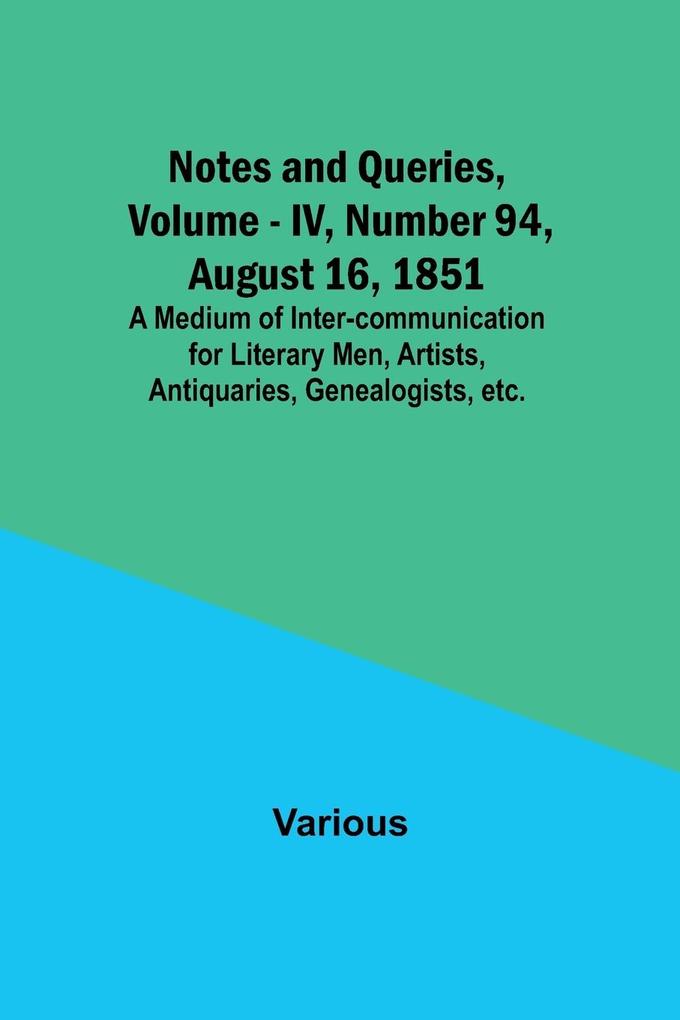 Notes and Queries Vol. IV Number 94 August 16 1851 ; A Medium of Inter-communication for Literary Men Artists Antiquaries Genealogists etc.