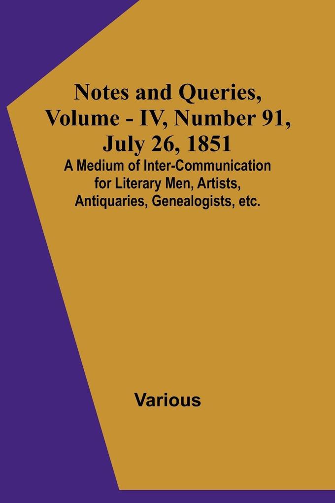 Notes and Queries Vol. IV Number 91 July 26 1851 ; A Medium of Inter-communication for Literary Men Artists Antiquaries Genealogists etc.
