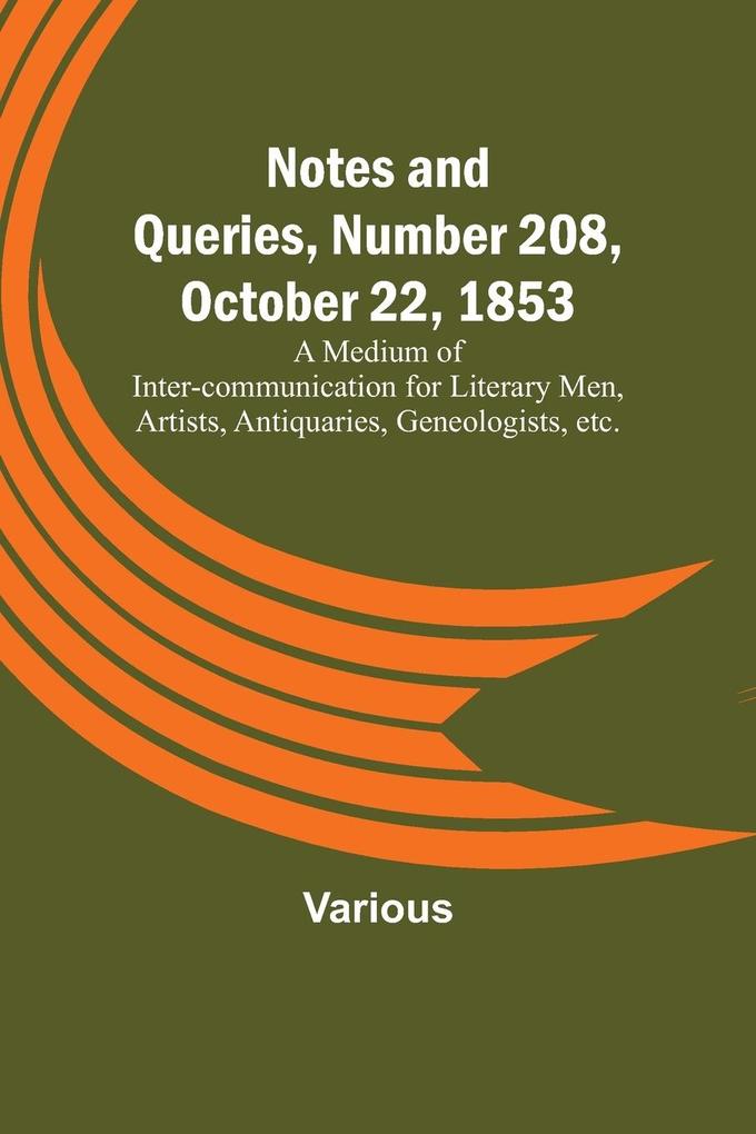 Notes and Queries Number 208 October 22 1853 ; A Medium of Inter-communication for Literary Men Artists Antiquaries Geneologists etc.