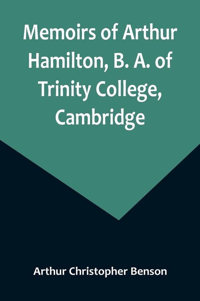 Memoirs of Arthur Hamilton B. A. of Trinity College Cambridge; Extracted from His Letters and Diaries with Reminiscences of His Conversation by His Friend Christopher Carr of the Same College