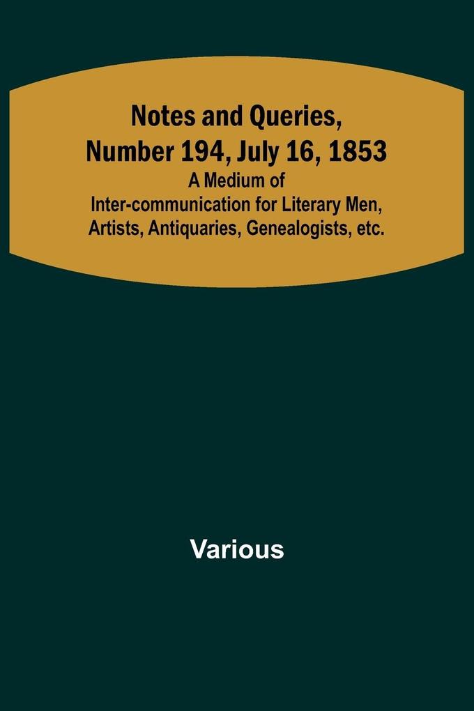Notes and Queries Number 194 July 16 1853 ; A Medium of Inter-communication for Literary Men Artists Antiquaries Genealogists etc.