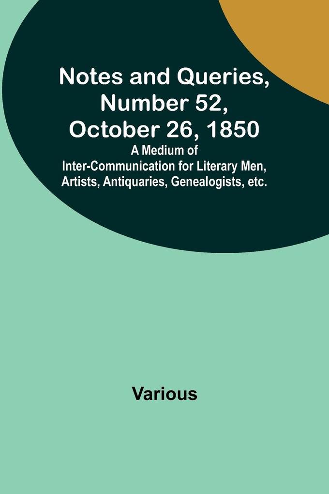 Notes and Queries Number 52 October 26 1850 ; A Medium of Inter-communication for Literary Men Artists Antiquaries Genealogists etc.