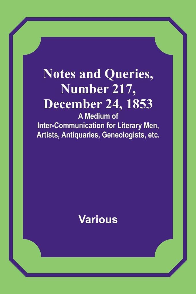 Notes and Queries Number 217 December 24 1853 ; A Medium of Inter-communication for Literary Men Artists Antiquaries Geneologists etc.