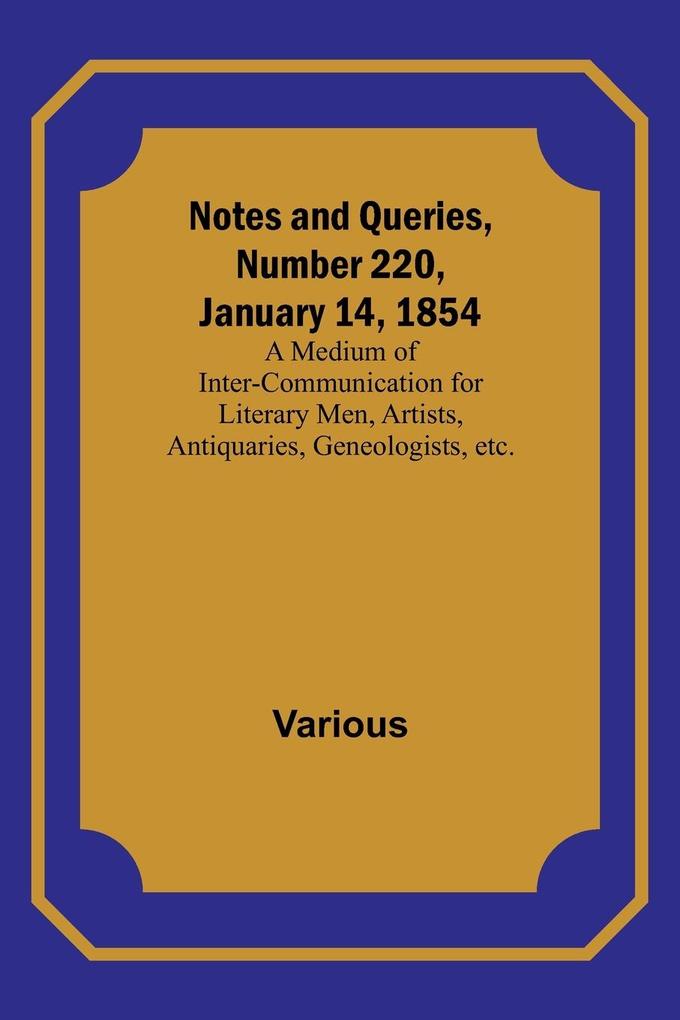 Notes and Queries Number 220 January 14 1854 ; A Medium of Inter-communication for Literary Men Artists Antiquaries Geneologists etc.