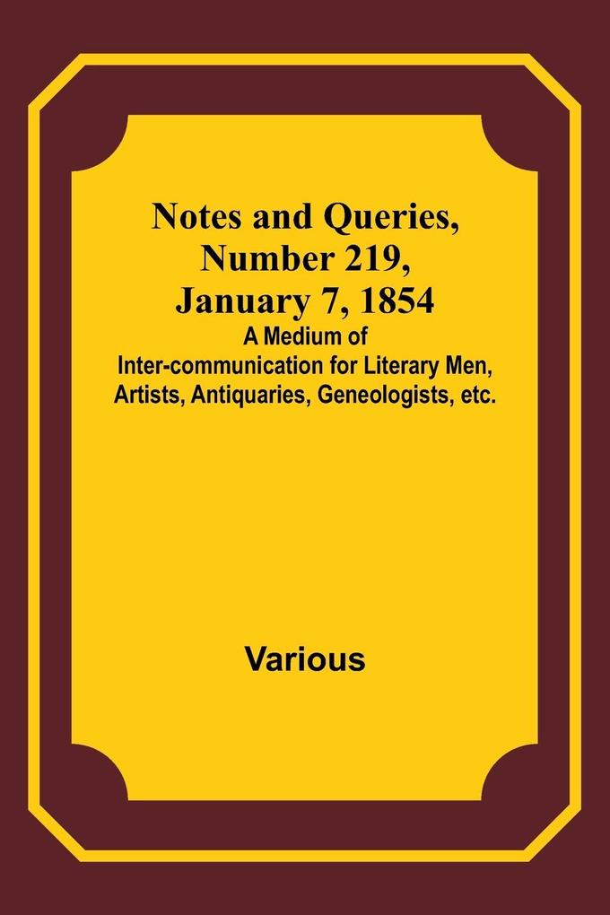 Notes and Queries Number 219 January 7 1854 ; A Medium of Inter-communication for Literary Men Artists Antiquaries Geneologists etc.