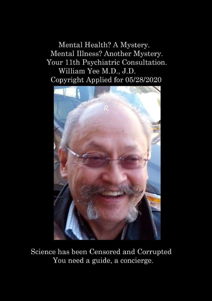 Mental Health? A Mystery. Mental Illness? Another Mystery. Your 11th Psychiatric Consultation. William Yee M.D. J.D. Copyright Applied for 05/28/2020