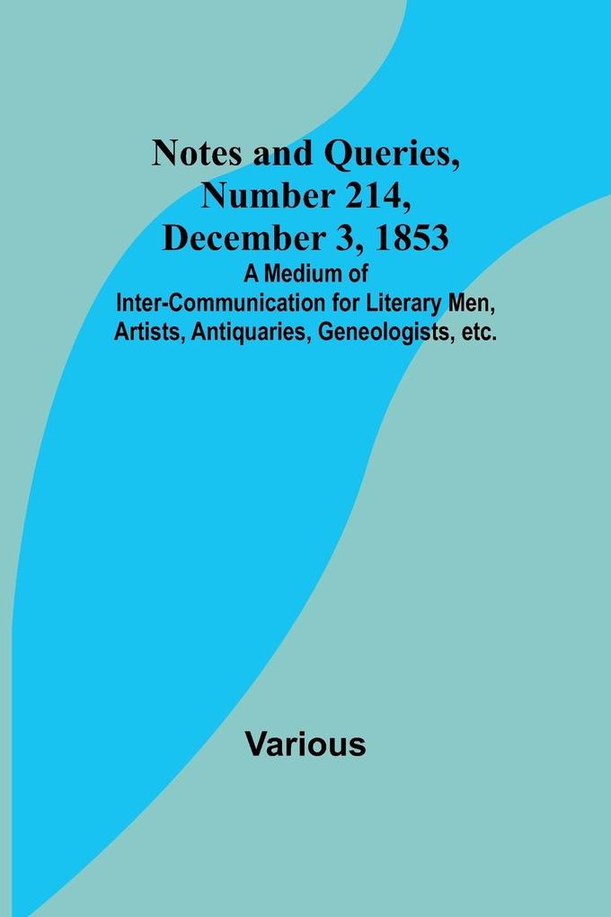 Notes and Queries Number 214 December 3 1853 ; A Medium of Inter-communication for Literary Men Artists Antiquaries Geneologists etc.