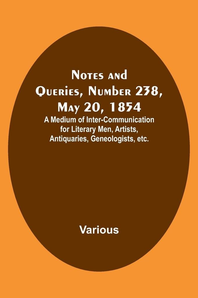 Notes and Queries Number 238 May 20 1854 ; A Medium of Inter-communication for Literary Men Artists Antiquaries Geneologists etc.