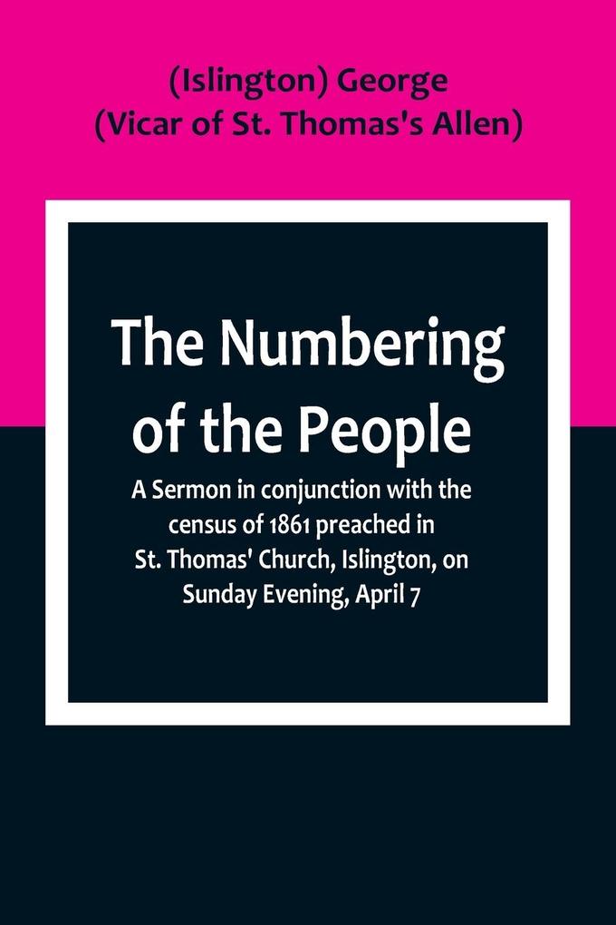 The Numbering of the People ; A Sermon in conjunction with the census of 1861 preached in St. Thomas‘ Church Islington on Sunday Evening April 7