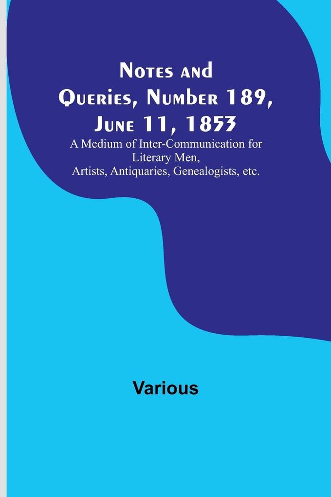 Notes and Queries Number 189 June 11 1853 ; A Medium of Inter-communication for Literary Men Artists Antiquaries Genealogists etc.
