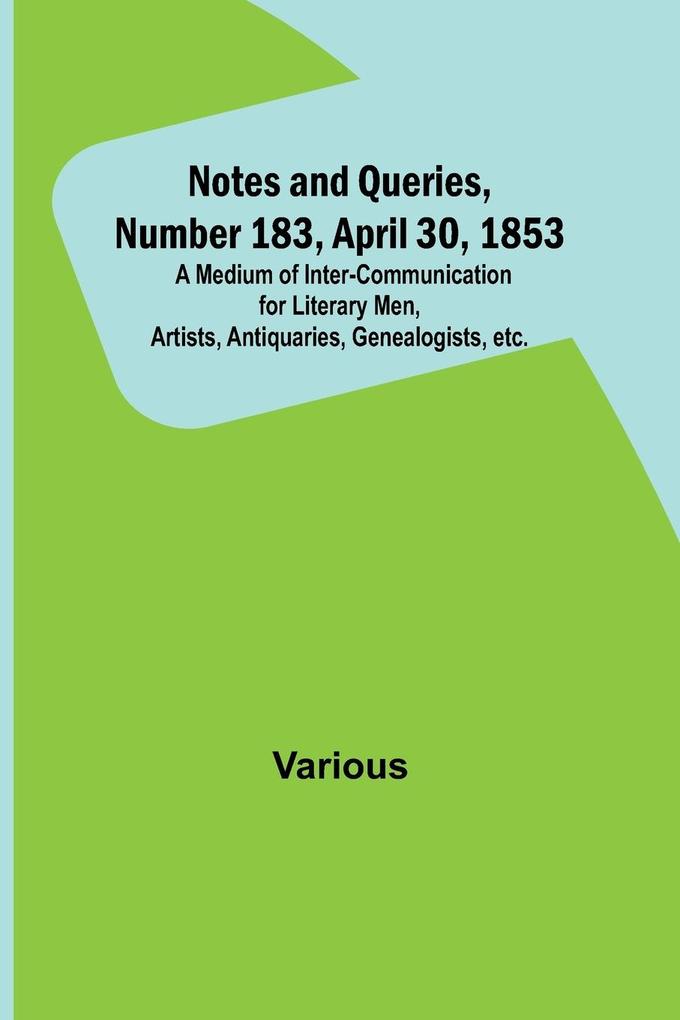Notes and Queries Number 183 April 30 1853 ; A Medium of Inter-communication for Literary Men Artists Antiquaries Genealogists etc.
