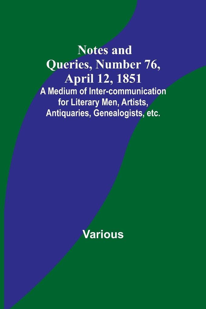 Notes and Queries Number 76 April 12 1851 ; A Medium of Inter-communication for Literary Men Artists Antiquaries Genealogists etc.