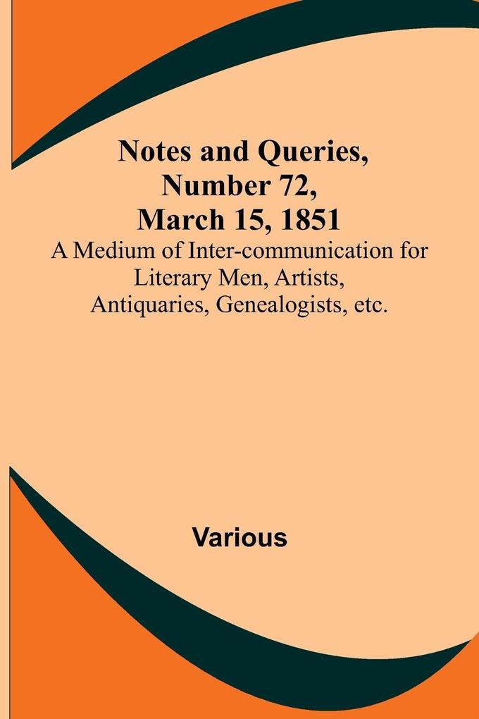 Notes and Queries Number 72 March 15 1851 ; A Medium of Inter-communication for Literary Men Artists Antiquaries Genealogists etc.