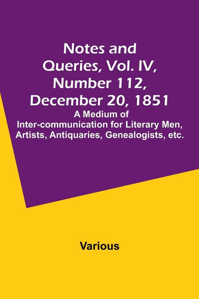Notes and Queries Vol. IV Number 112 December 20 1851 ; A Medium of Inter-communication for Literary Men Artists Antiquaries Genealogists etc.