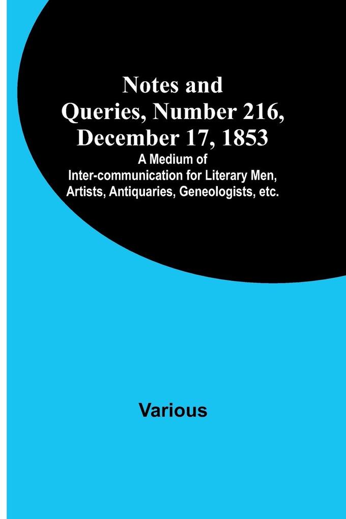 Notes and Queries Number 216 December 17 1853 ; A Medium of Inter-communication for Literary Men Artists Antiquaries Geneologists etc.