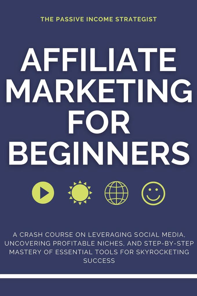 Affiliate Marketing for Beginners: A Crash Course on Leveraging Social Media Uncovering Profitable Niches and Step-by-Step Mastery of Essential Tools for Skyrocketing Success