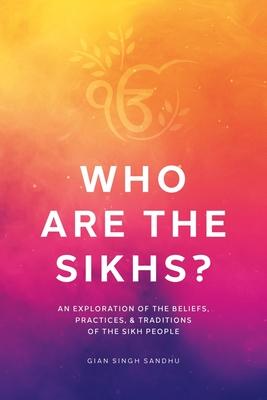 Who Are the Sikhs?: An Exploration of the Beliefs Practices & Traditions of the Sikh People