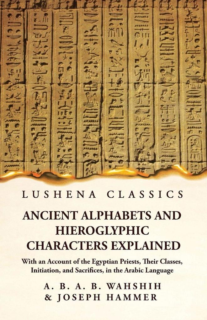 Ancient Alphabets and Hieroglyphic Characters Explained With an Account of the Egyptian Priests Their Classes Initiation and Sacrifices in the Arabic Language