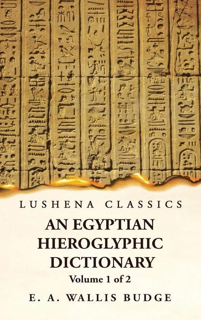 An Egyptian Hieroglyphic Dictionary With an Index of English Words King List and Geographical List With Indexes List of Hieroglyphic Characters Coptic and Semitic Alphabets Etc by Ernest Alfred Wallis Budge Volume 1 of 2
