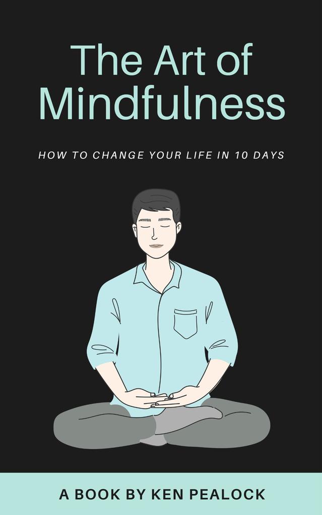 The Art of Mindfulness: How to Change Your Life in 10 Days