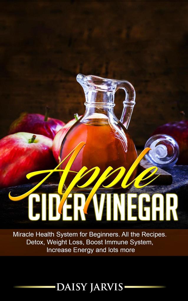 Apple Cider Vinegar: Miracle Health System for Beginners. All the Recipes. Detox Weight Loss Boost Immune System Increase Energy and Lots More