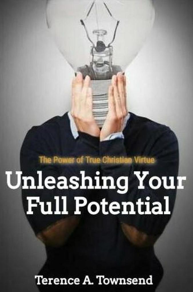 The Power Of True Christian Virtue: Unleashing Your Full Potential (The Christian Virtue Collection #1)