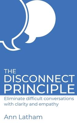 The Disconnect Principle: Eliminate difficult conversations with clarity and empathy