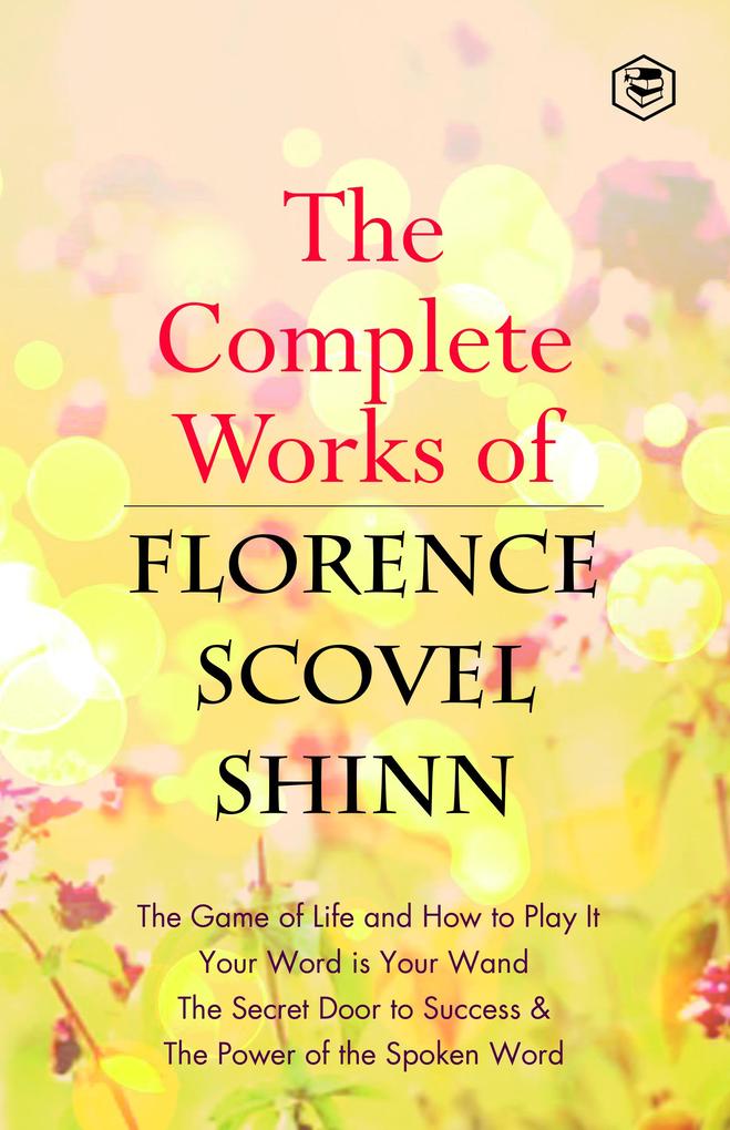The Complete Works of Florence Scovel Shinn: The Game of Life and How to Play It Your Word is Your Wand The Secret Door to Success The Power of the Spoken Word