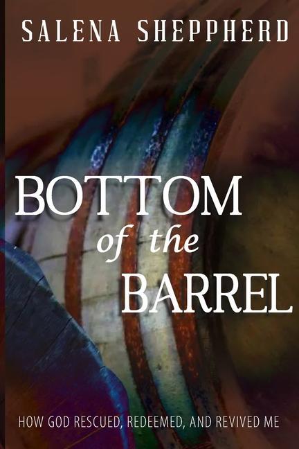 Bottom of the Barrel: How God Rescued Redeemed and Revived Me