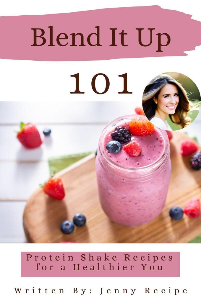 Blend It Up: 101 Protein Shake Recipes For A Healthier You