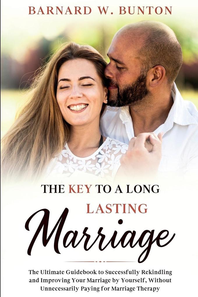 THE KEY TO A LONG LASTING MARRIAGE The Ultimate Guidebook to Successfully Rekindling and Improving Your Marriage by Yourself Without Unnecessarily Paying for Marriage Therapy Written by Barnard W. Bunton