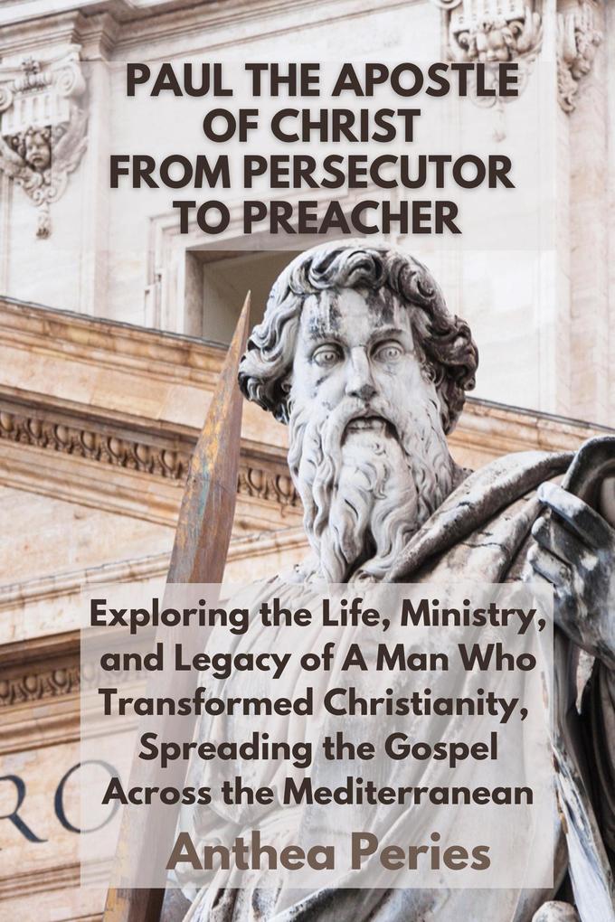 Paul The Apostle Of Christ: From Persecutor To Preacher Exploring the Life Ministry and Legacy of A Man Who Transformed Christianity Spreading the Gospel Across the Mediterranean (Christian Books)