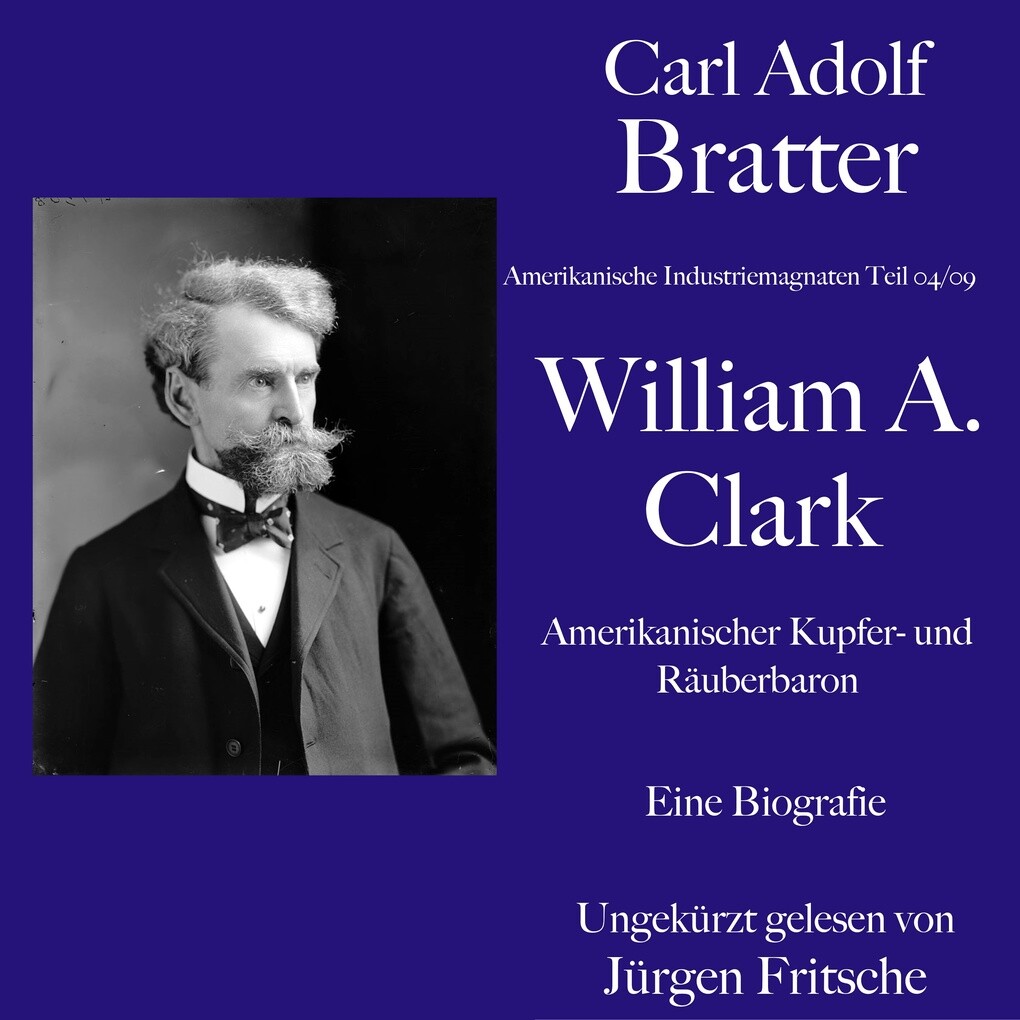 Carl Adolf Bratter: William Andrews Clark. Amerikanischer Kupfer- und Räuberbaron. Eine Biografie