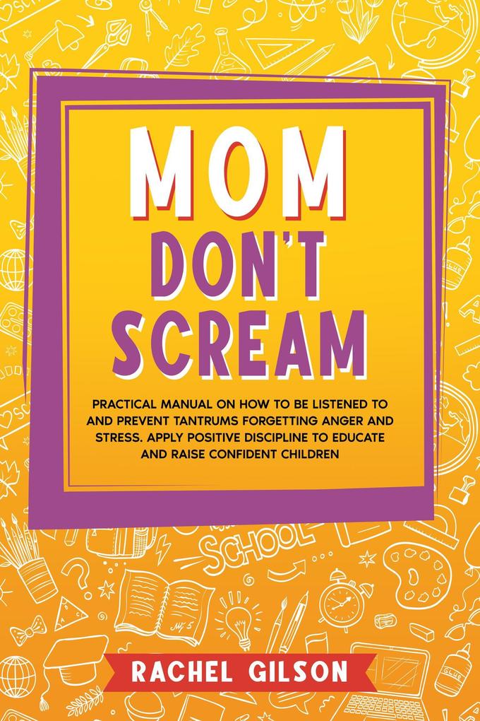 Mom Don‘t Scream: Practical Manual on How to Be Listened to and Prevent Tantrums Forgetting Anger and Stress. Apply Positive Discipline to Educate and Raise Confident Children