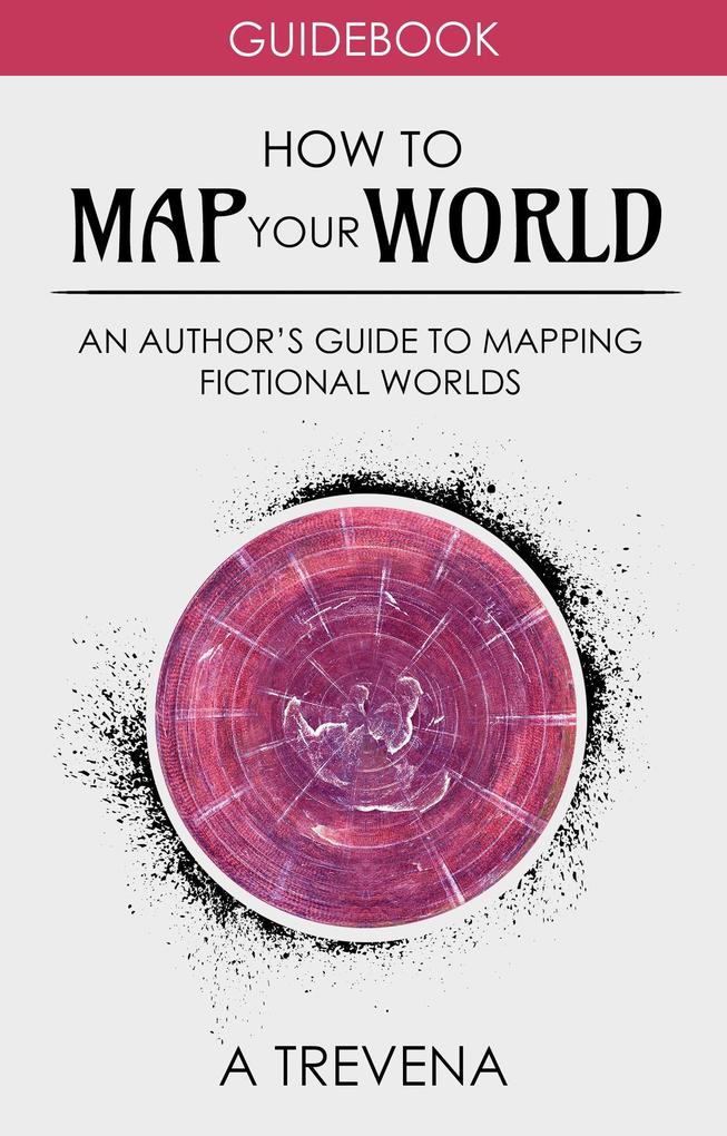 How to Map Your World: An Author‘s Guide to Mapping Fictional Worlds (Author Guides #6)