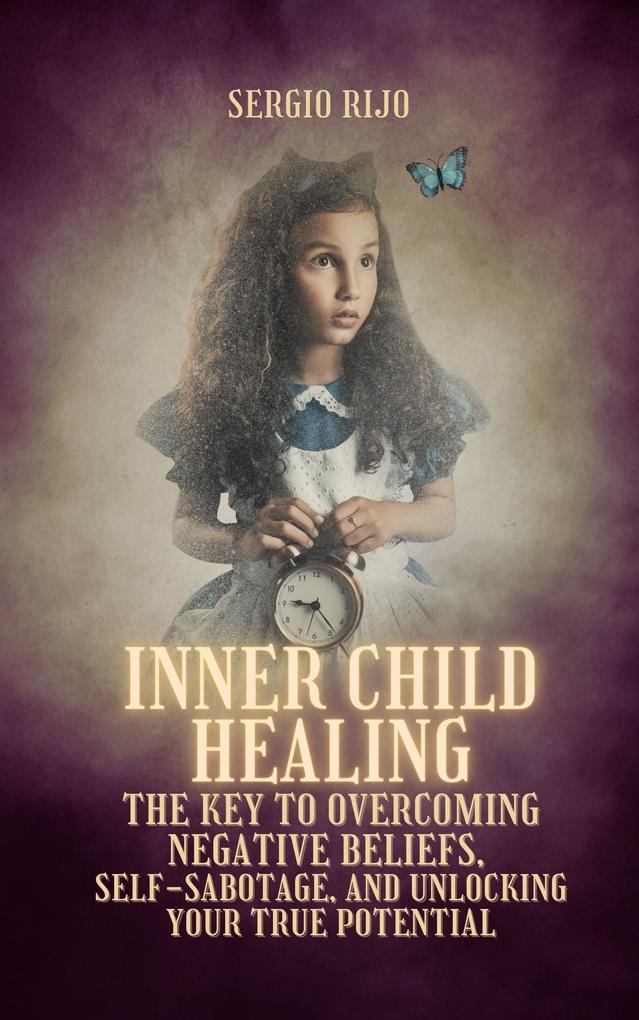 Inner Child Healing: The Key to Overcoming Negative Beliefs Self-Sabotage and Unlocking Your True Potential