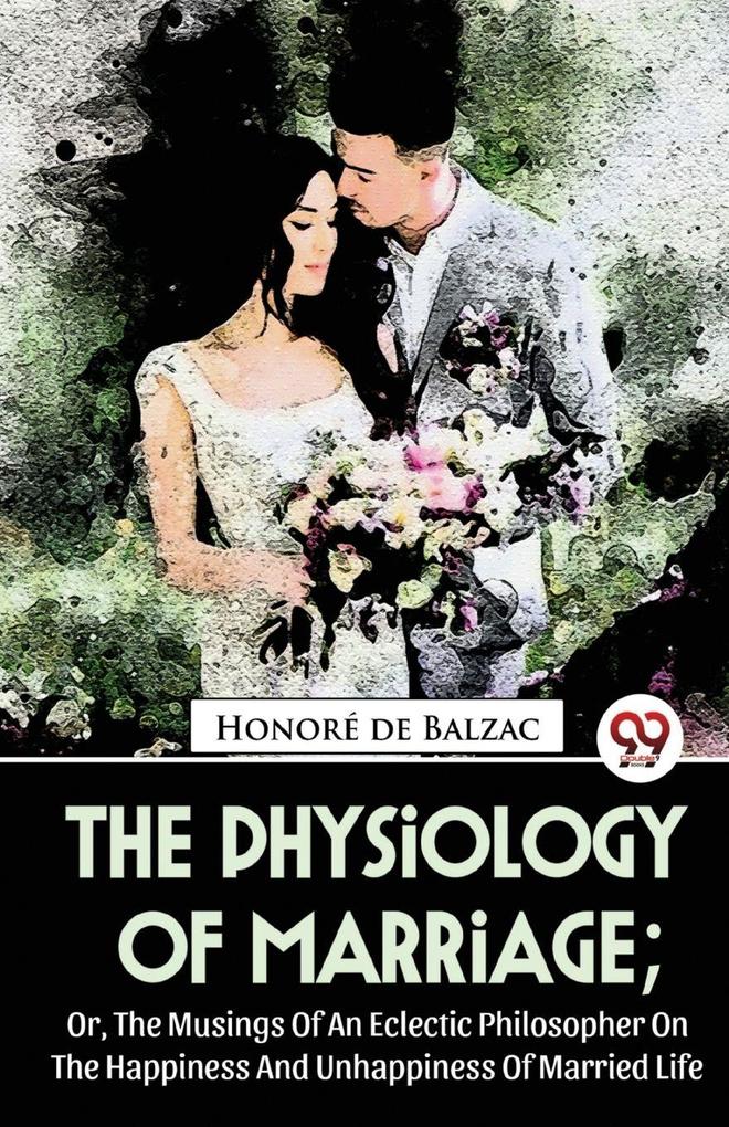 The Physiology Of Marriage ; Or The Musings Of An Eclectic Philosopher On The Happiness And Unhappiness Of Married Life