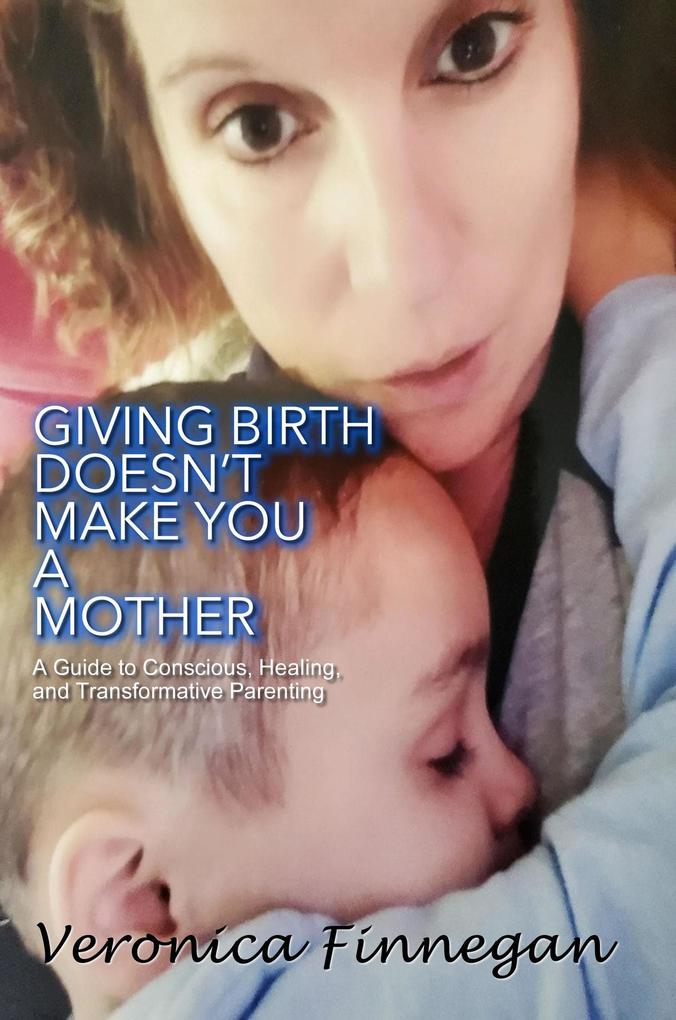 Giving Birth Doesn‘t Make You a Mother: A Guide To Conscious Healing And Transformative Parenting