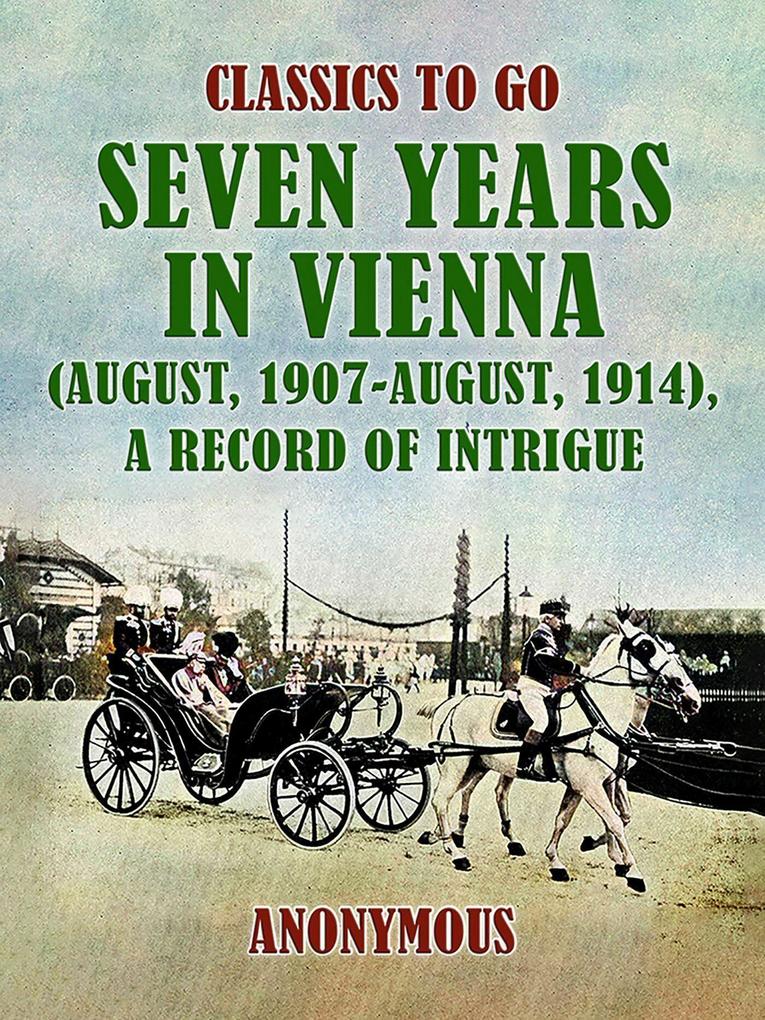 Seven Years in Vienna (August 1907 - August 1914) A Record of Intrigue