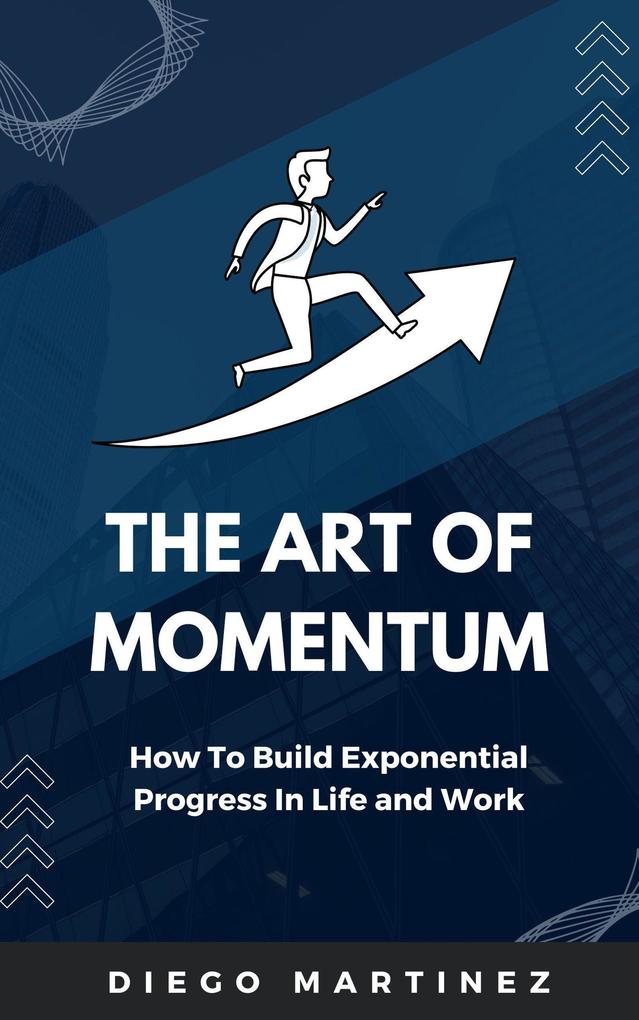The Art of Momentum: How to Build Exponential Progress in Life and Work