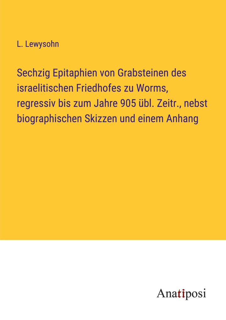 Sechzig Epitaphien von Grabsteinen des israelitischen Friedhofes zu Worms regressiv bis zum Jahre 905 übl. Zeitr. nebst biographischen Skizzen und einem Anhang